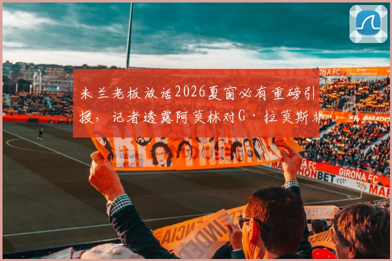米兰老板放话2026夏窗必有重磅引援，记者透露阿莫林对G·拉莫斯非常满意，转会前景如何？