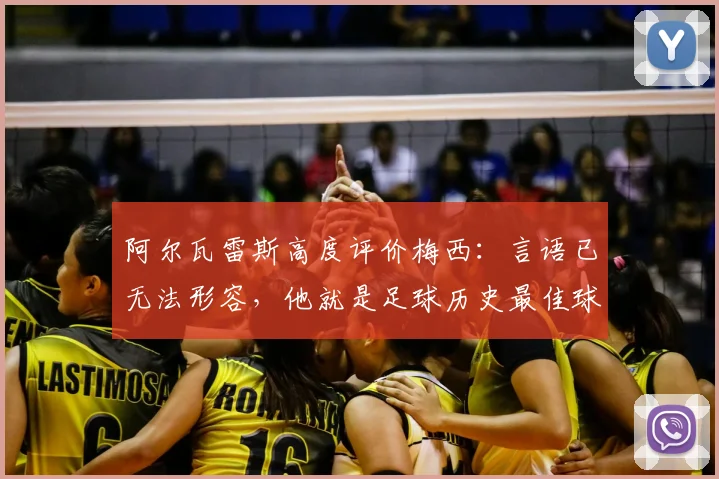 阿尔瓦雷斯高度评价梅西：言语已无法形容，他就是足球历史最佳球员