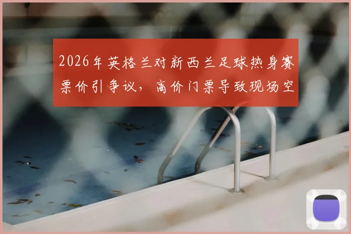 2026年英格兰对新西兰足球热身赛票价引争议，高价门票导致现场空座率飙升，球迷吐槽不断