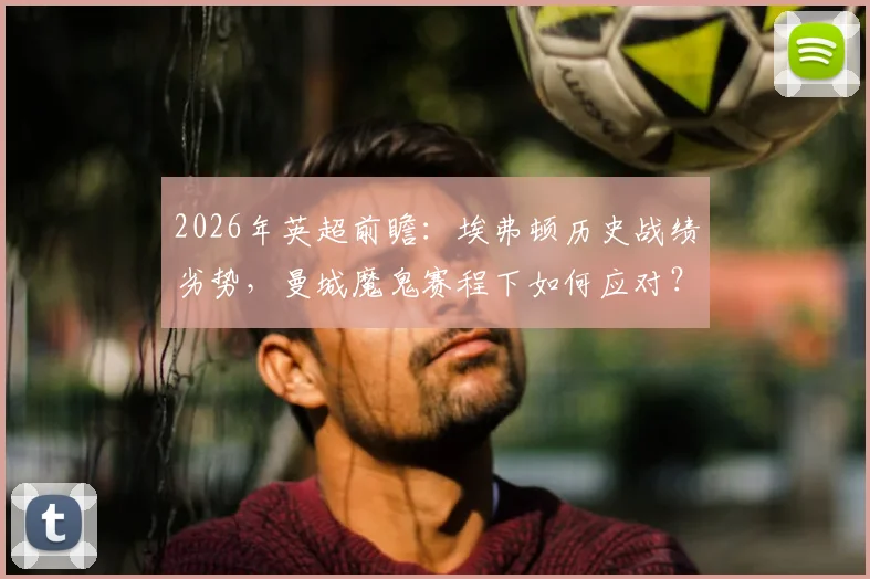 2026年英超前瞻:埃弗顿历史战绩劣势,曼城魔鬼赛程下如何应对?附双方战术解析
