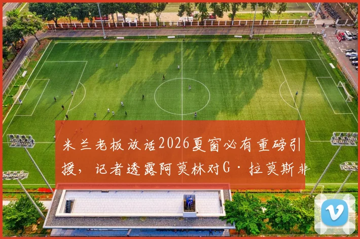米兰老板放话2026夏窗必有重磅引援,记者透露阿莫林对G·拉莫斯非常满意,转会前景如何?