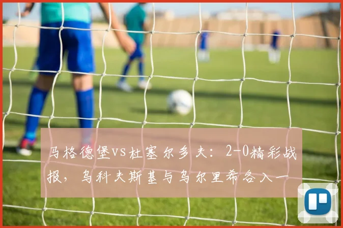 马格德堡vs杜塞尔多夫：2-0精彩战报，乌科夫斯基与乌尔里希各入一球