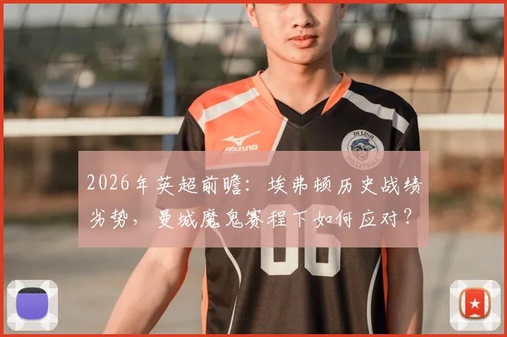 2026年英超前瞻：埃弗顿历史战绩劣势，曼城魔鬼赛程下如何应对？附双方战术解析