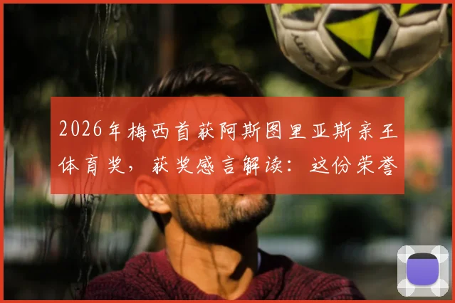 2026年梅西首获阿斯图里亚斯亲王体育奖,获奖感言解读:这份荣誉为何意义非凡?