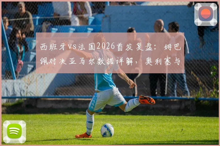 西班牙vs法国2026首发复盘：姆巴佩对决亚马尔数据详解，奥利塞与登贝莱作用深度对比
