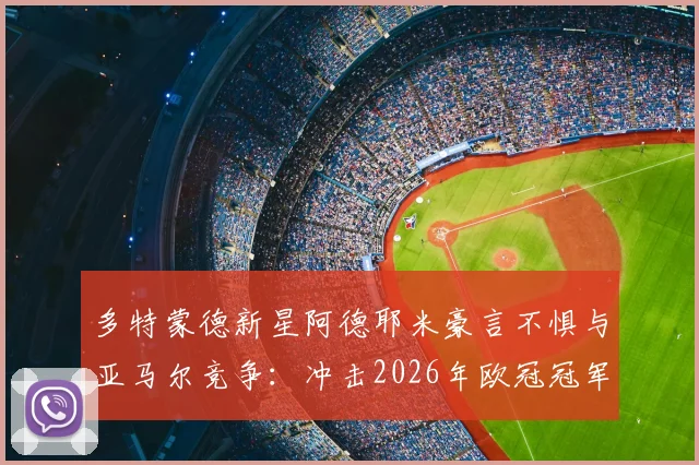 多特蒙德新星阿德耶米豪言不惧与亚马尔竞争：冲击2026年欧冠冠军是我终极目标
