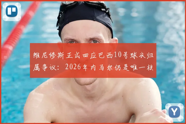 维尼修斯正式回应巴西10号球衣归属争议:2026年内马尔仍是唯一核心,皇马前锋重申队内定位