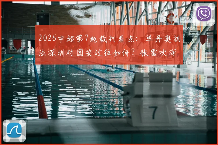 2026中超第7轮裁判看点:单丹奥执法深圳对国安过往如何?张雷吹海港比赛历史战绩解析