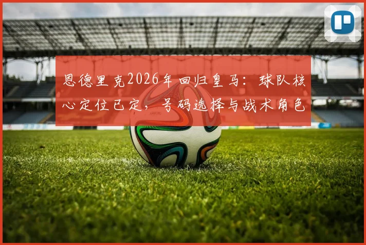 恩德里克2026年回归皇马：球队核心定位已定，号码选择与战术角色前瞻，解析他与维尼修斯共存问题