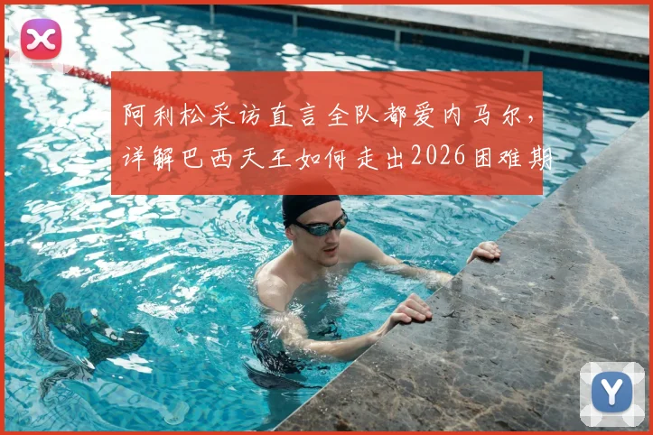 阿利松采访直言全队都爱内马尔，详解巴西天王如何走出2026困难期，内马尔最新状态引关注