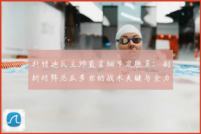 科特迪瓦主帅直言细节定胜负：剖析对阵厄瓜多尔的战术关键与全力争夺小组第一的2026晋级之路