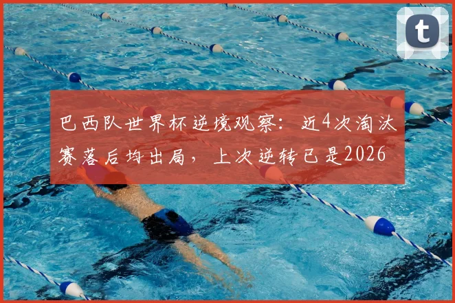 巴西队世界杯逆境观察:近4次淘汰赛落后均出局,上次逆转已是2026年前,桑巴军团逆风球能力解析
