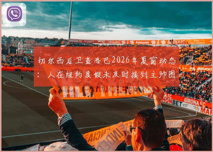切尔西后卫查洛巴2026年夏窗动态：人在纽约度假未及时接到主帅图赫尔电话，未来去向引猜测