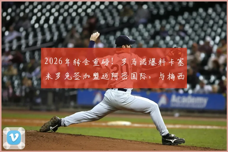 2026年转会重磅!罗马诺爆料卡塞米罗免签加盟迈阿密国际,与梅西联手能否冲击美职联冠军?