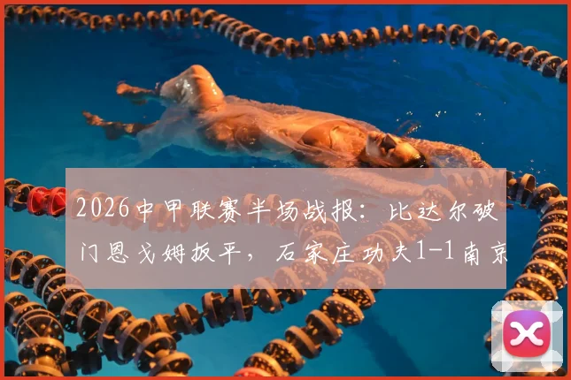 2026中甲联赛半场战报：比达尔破门恩戈姆扳平，石家庄功夫1-1南京城市全场录像回放与赛后解读
