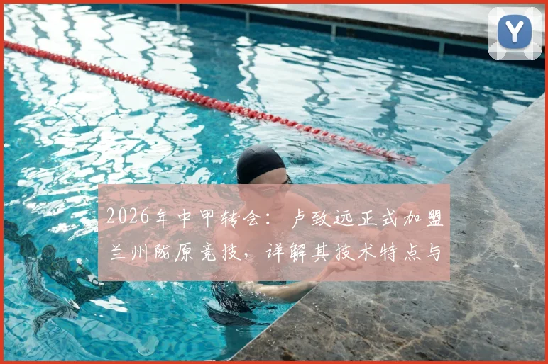 2026年中甲转会：卢致远正式加盟兰州陇原竞技，详解其技术特点与球队战术影响