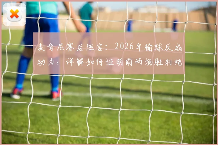 麦肯尼赛后坦言：2026年输球反成动力，详解如何证明前两场胜利绝非侥幸