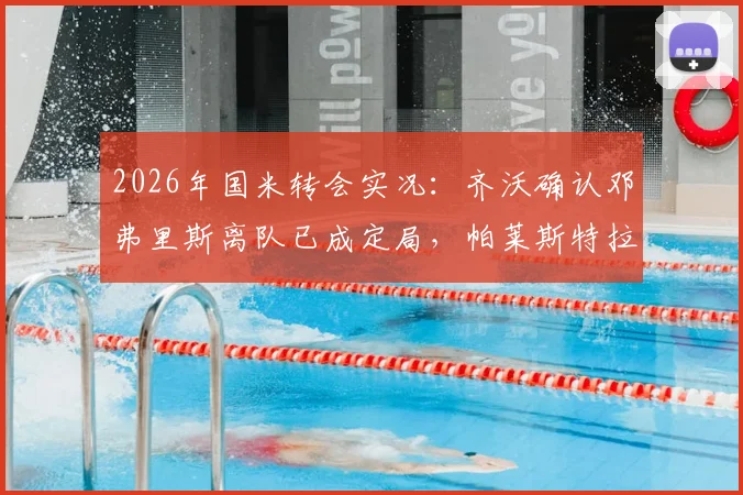 2026年国米转会实况：齐沃确认邓弗里斯离队已成定局，帕莱斯特拉交易暂未开启
