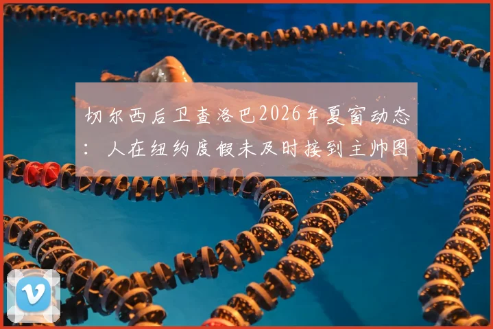切尔西后卫查洛巴2026年夏窗动态:人在纽约度假未及时接到主帅图赫尔电话,未来去向引猜测