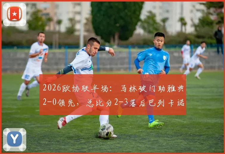 2026欧协联半场：马林破门助雅典2-0领先，总比分2-3落后巴列卡诺，逆转悬念骤升！