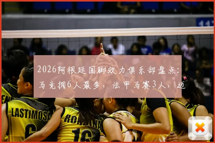 2026阿根廷国脚效力俱乐部盘点:马竞拥6人最多,法甲马赛3人,迈阿密国际2人并列
