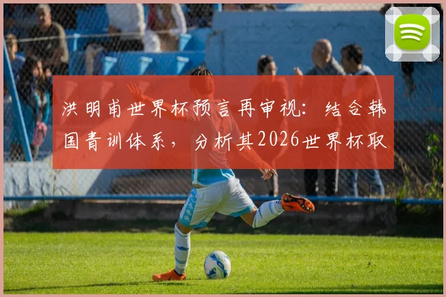 洪明甫世界杯预言再审视:结合韩国青训体系,分析其2026世界杯取得意想不到成绩的可能性