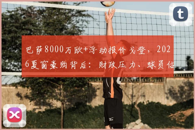 巴萨8000万欧+浮动报价戈登，2026夏窗豪购背后：财政压力、球员估值与英超边锋市场行情深度分析
