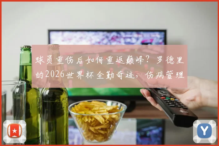 球员重伤后如何重返巅峰?罗德里的2026世界杯全勤奇迹,伤病管理与状态保持实战指南