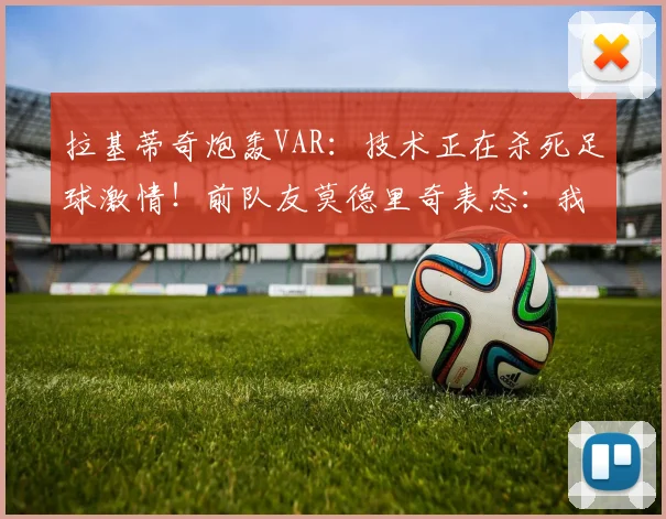 拉基蒂奇炮轰VAR:技术正在杀死足球激情!前队友莫德里奇表态:我至少要踢到2026年