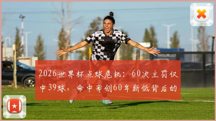 2026世界杯点球危机：60次主罚仅中39球，命中率创60年新低背后的原因分析及破解之道