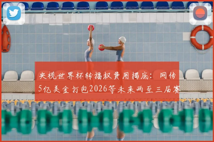 央视世界杯转播权费用揭底：网传5亿美金打包2026等未来两至三届赛事，真实价格与观看平台指南