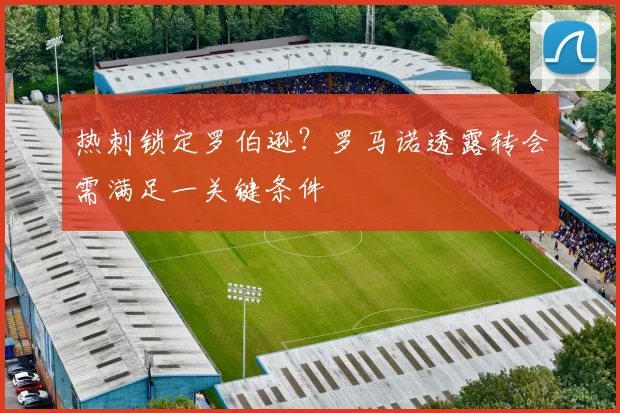 热刺锁定罗伯逊?罗马诺透露转会需满足一关键条件