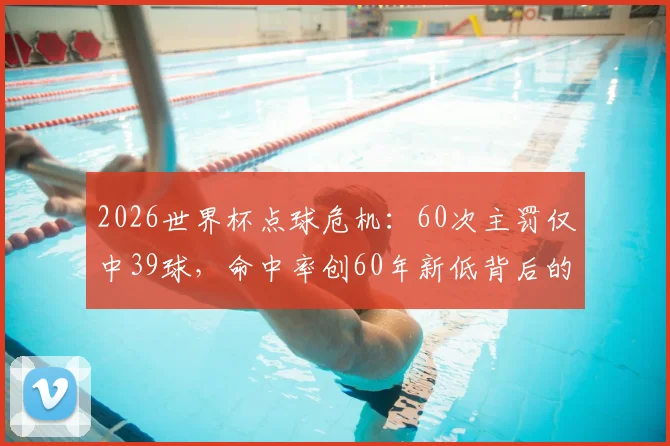 2026世界杯点球危机:60次主罚仅中39球,命中率创60年新低背后的原因分析及破解之道