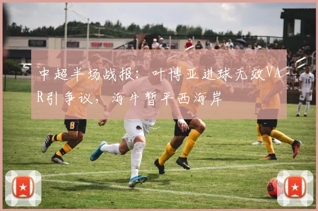 中超半场战报:叶博亚进球无效VAR引争议,海牛暂平西海岸