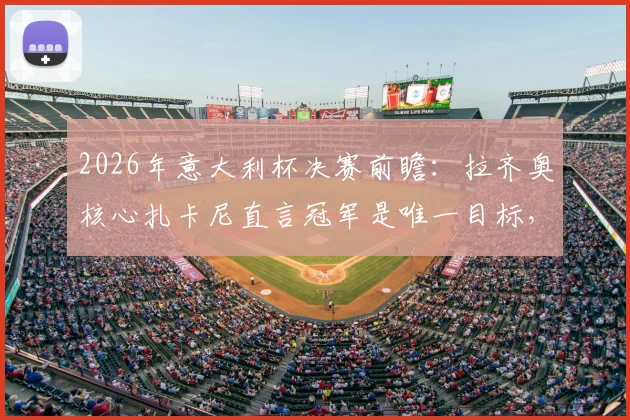 2026年意大利杯决赛前瞻:拉齐奥核心扎卡尼直言冠军是唯一目标,赛前关键表态汇总