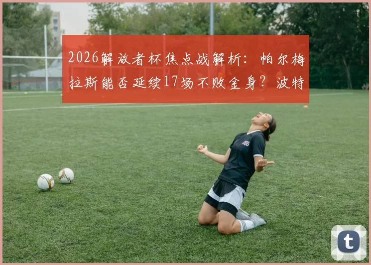 2026解放者杯焦点战解析：帕尔梅拉斯能否延续17场不败金身？波特诺山丘备战策略全曝光