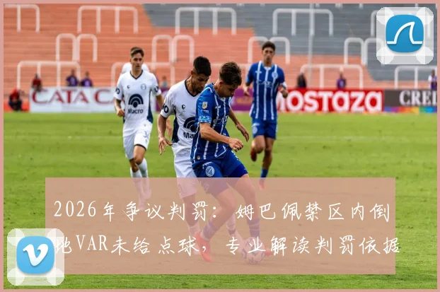 2026年争议判罚:姆巴佩禁区内倒地VAR未给点球,专业解读判罚依据与规则盲区