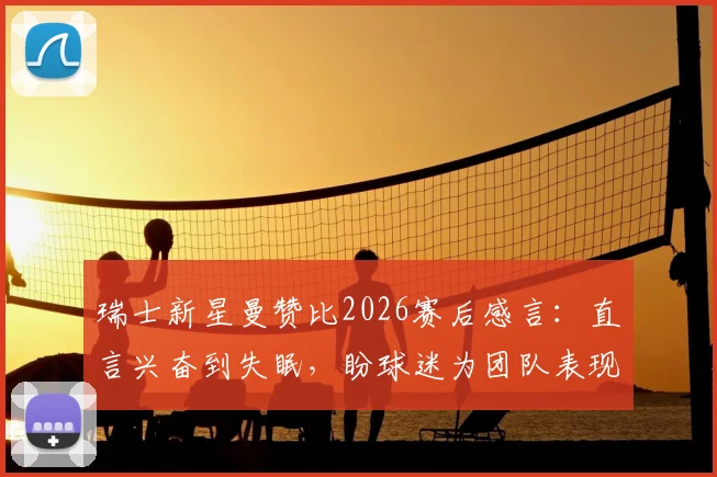 瑞士新星曼赞比2026赛后感言：直言兴奋到失眠，盼球迷为团队表现自豪