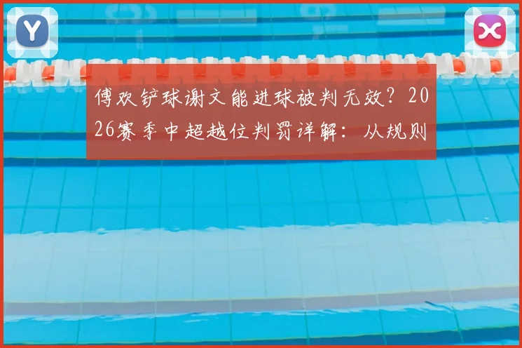 傅欢铲球谢文能进球被判无效？2026赛季中超越位判罚详解：从规则看“越位位置获利”