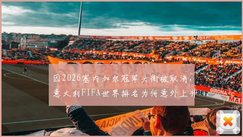因2026塞内加尔冠军头衔被取消,意大利FIFA世界排名为何意外上升?解析FIFA积分计算新变化