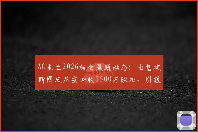 AC米兰2026转会最新动态：出售埃斯图皮尼安回收1500万欧元，引援资金筹集方案解读