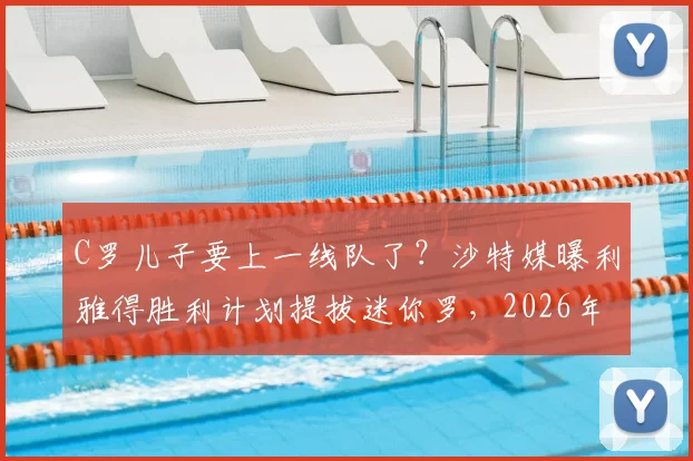 C罗儿子要上一线队了?沙特媒曝利雅得胜利计划提拔迷你罗,2026年父子同场竞技或成真