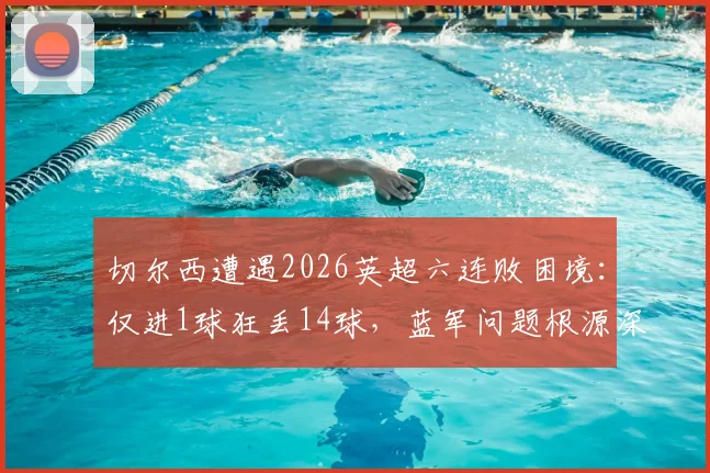 切尔西遭遇2026英超六连败困境:仅进1球狂丢14球,蓝军问题根源深度剖析