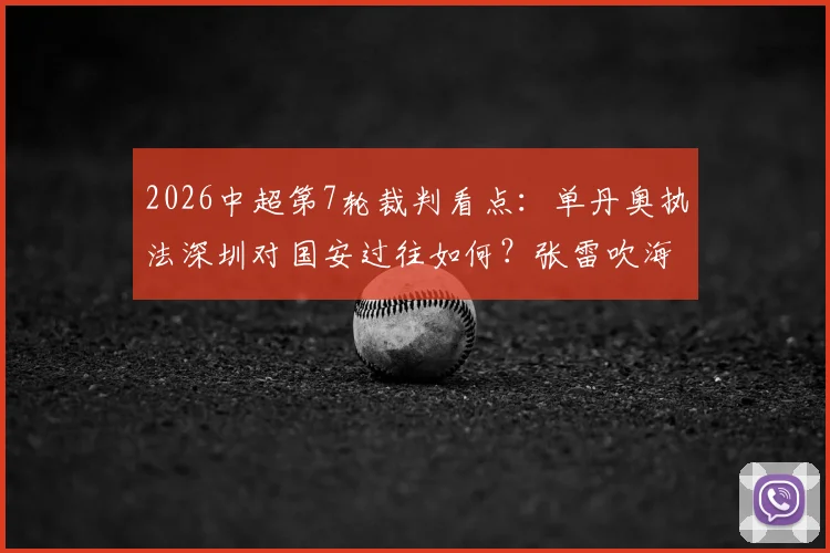 2026中超第7轮裁判看点：单丹奥执法深圳对国安过往如何？张雷吹海港比赛历史战绩解析