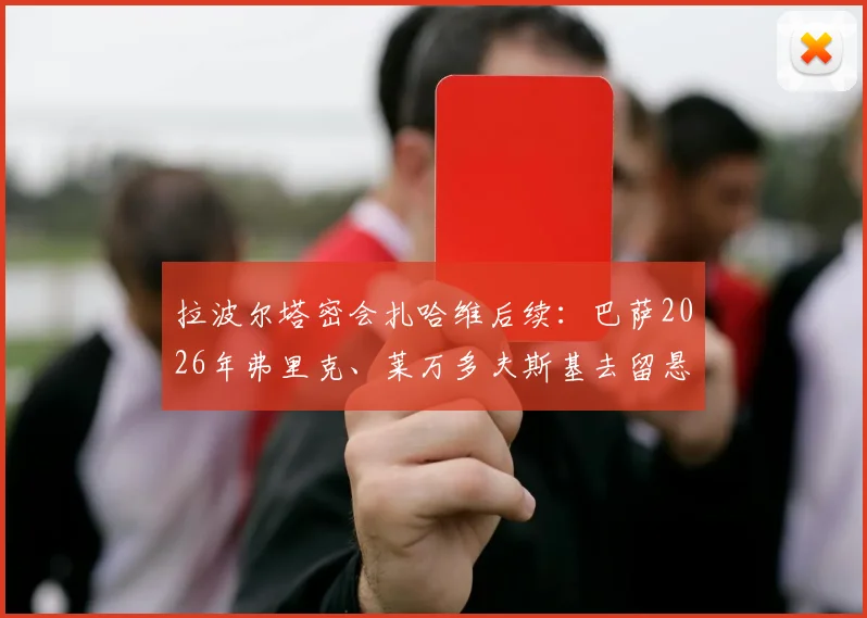拉波尔塔密会扎哈维后续:巴萨2026年弗里克、莱万多夫斯基去留悬念全解析