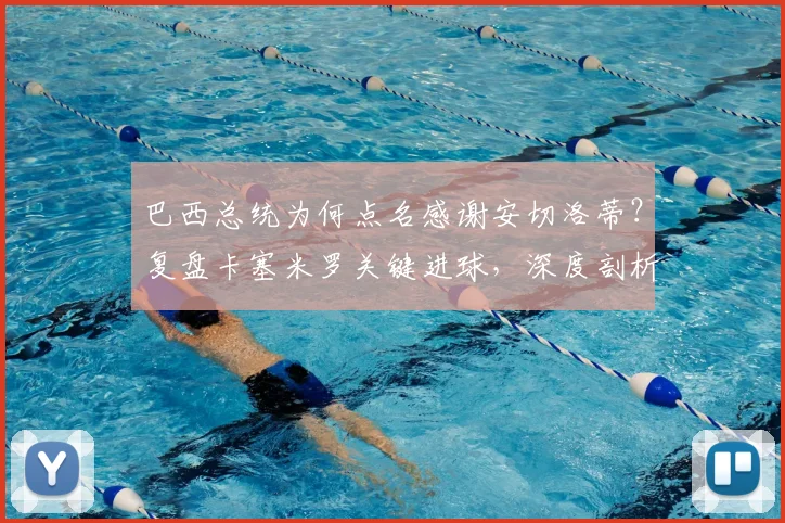 巴西总统为何点名感谢安切洛蒂?复盘卡塞米罗关键进球,深度剖析名帅临场换人决策
