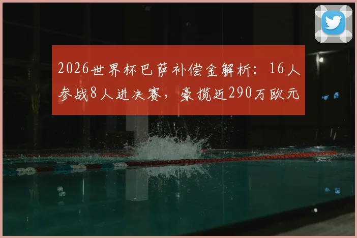 2026世界杯巴萨补偿金解析:16人参战8人进决赛,豪揽近290万欧元背后的运作机制