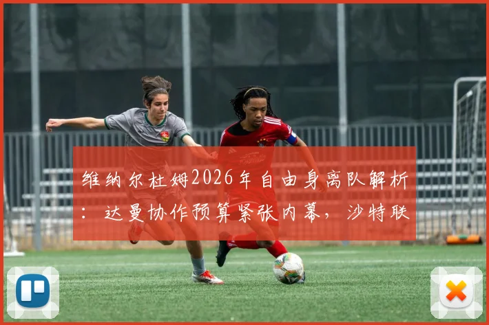 维纳尔杜姆2026年自由身离队解析：达曼协作预算紧张内幕，沙特联赛转会动态一览