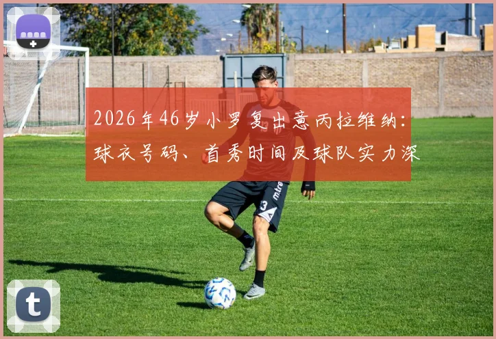 2026年46岁小罗复出意丙拉维纳:球衣号码、首秀时间及球队实力深度分析