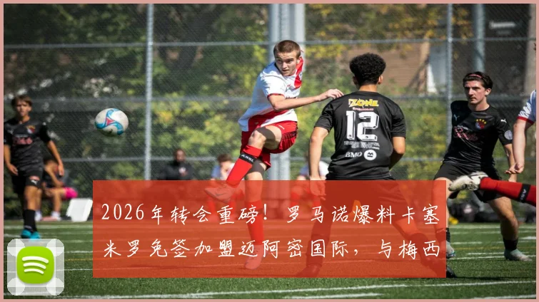 2026年转会重磅！罗马诺爆料卡塞米罗免签加盟迈阿密国际，与梅西联手能否冲击美职联冠军？
